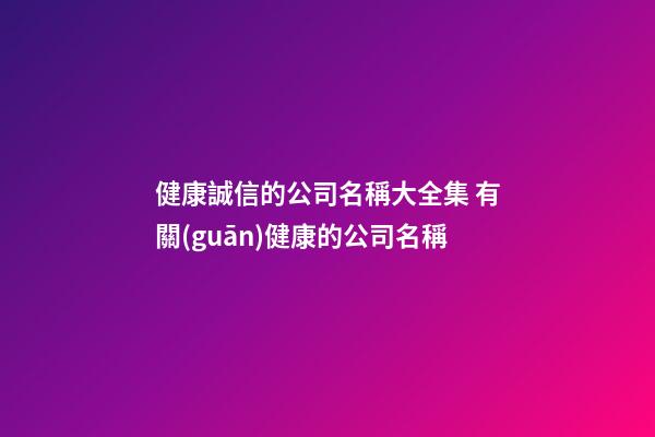 健康誠信的公司名稱大全集 有關(guān)健康的公司名稱-第1張-公司起名-玄機(jī)派